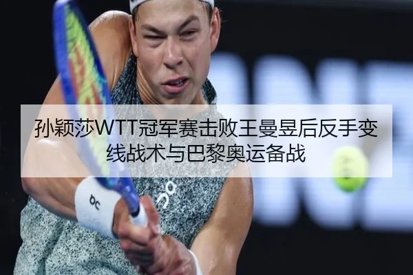 孙颖莎WTT冠军赛击败王曼昱后反手变线战术与巴黎奥运备战