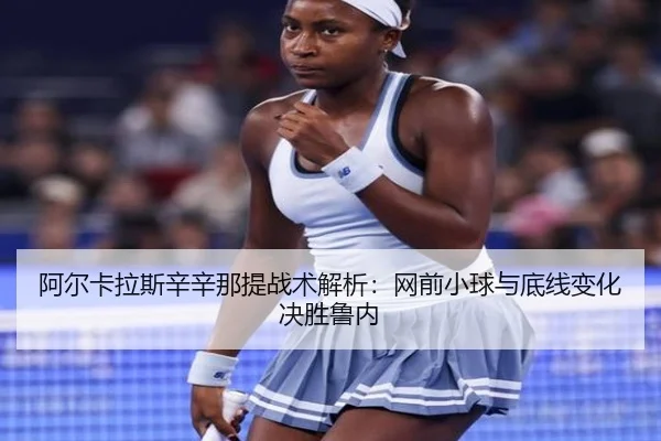 阿尔卡拉斯辛辛那提战术解析：网前小球与底线变化决胜鲁内
