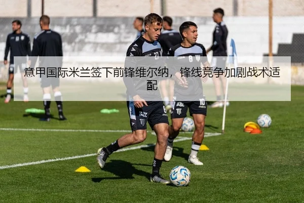 意甲国际米兰签下前锋维尔纳，锋线竞争加剧战术适配
