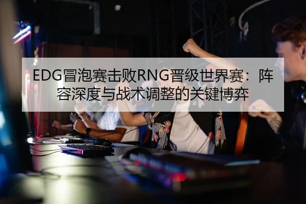 EDG冒泡赛击败RNG晋级世界赛：阵容深度与战术调整的关键博弈