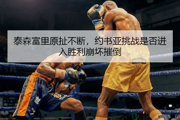 泰森富里原扯不断，约书亚挑战是否进入胜利崩坏摧倒